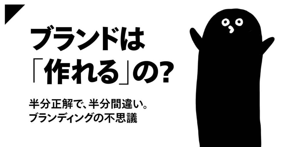 ブランドは「作れる」の？〜半分正解で、半分間違い。ブランディングの不思議〜